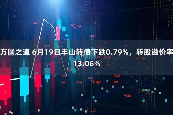方圆之道 6月19日丰山转债下跌0.79%，转股溢价率13.06%