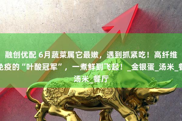 融创优配 6月蔬菜属它最嫩，遇到抓紧吃！高纤维强免疫的“叶酸冠军”，一煮鲜到飞起！_金银蛋_汤米_餐厅