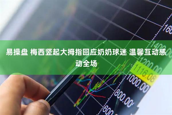 易操盘 梅西竖起大拇指回应奶奶球迷 温馨互动感动全场