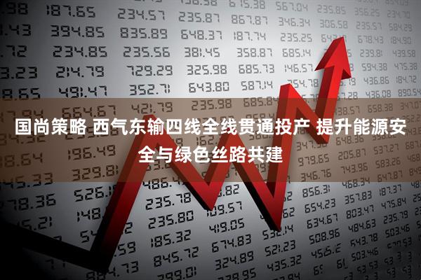 国尚策略 西气东输四线全线贯通投产 提升能源安全与绿色丝路共建