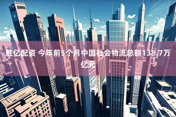 胜亿配资 今年前5个月中国社会物流总额138.7万亿元