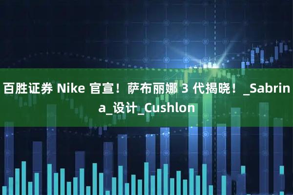 百胜证券 Nike 官宣！萨布丽娜 3 代揭晓！_Sabrina_设计_Cushlon