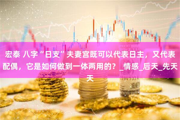 宏泰 八字“日支”夫妻宫既可以代表日主，又代表配偶，它是如何做到一体两用的？_情感_后天_先天