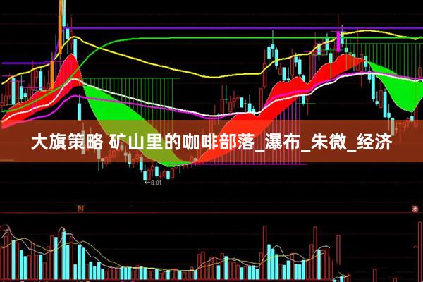 大旗策略 矿山里的咖啡部落_瀑布_朱微_经济