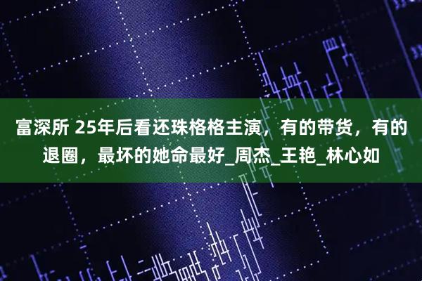 富深所 25年后看还珠格格主演，有的带货，有的退圈，最坏的她命最好_周杰_王艳_林心如
