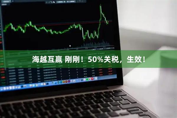 海越互赢 刚刚！50%关税，生效！