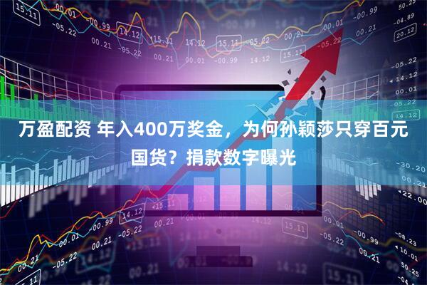 万盈配资 年入400万奖金，为何孙颖莎只穿百元国货？捐款数字曝光