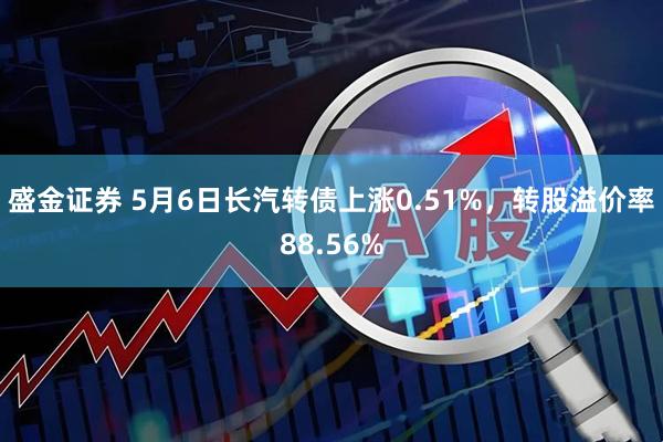 盛金证券 5月6日长汽转债上涨0.51%，转股溢价率88.56%