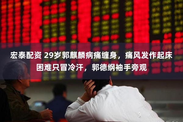 宏泰配资 29岁郭麒麟病痛缠身，痛风发作起床困难只冒冷汗，郭德纲袖手旁观