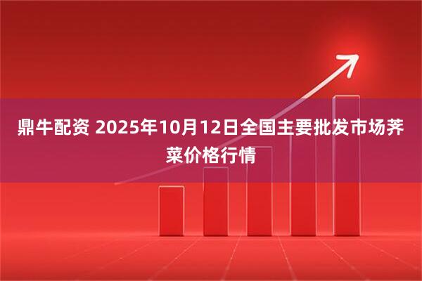 鼎牛配资 2025年10月12日全国主要批发市场荠菜价格行情