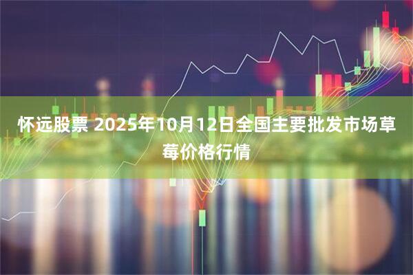 怀远股票 2025年10月12日全国主要批发市场草莓价格行情