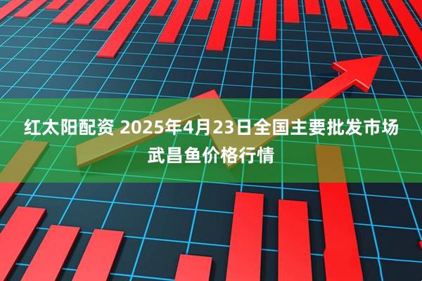 红太阳配资 2025年4月23日全国主要批发市场武昌鱼价格行情
