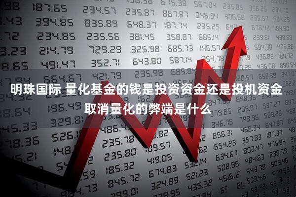 明珠国际 量化基金的钱是投资资金还是投机资金 取消量化的弊端是什么