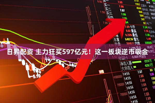 日昇配资 主力狂买597亿元！这一板块逆市吸金