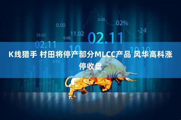 K线猎手 村田将停产部分MLCC产品 风华高科涨停收盘